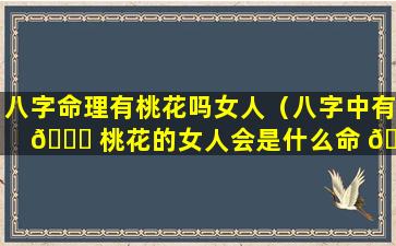 八字命理有桃花吗女人（八字中有 🍁 桃花的女人会是什么命 🌷 ）